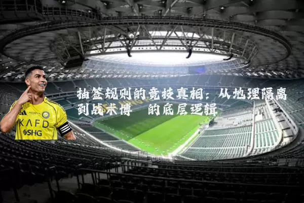 抽签规则的竞技真相:从地理隔离到战术博弈的底层逻辑