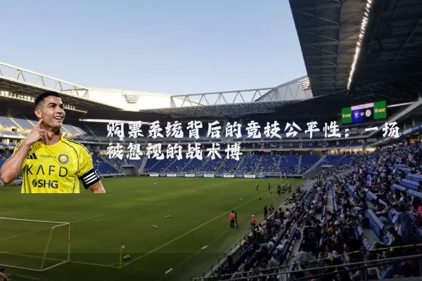 购票系统背后的竞技公平性:一场被忽视的战术博弈