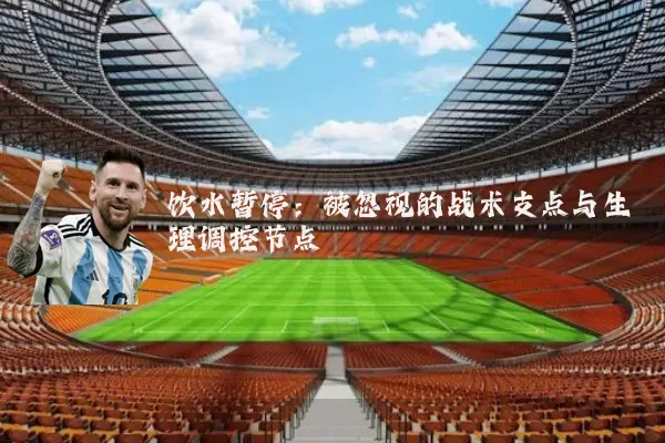 饮水暂停:被忽视的战术支点与生理调控节点