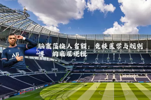 脑震荡换人名额：竞技医学与规则博弈的底层逻辑
