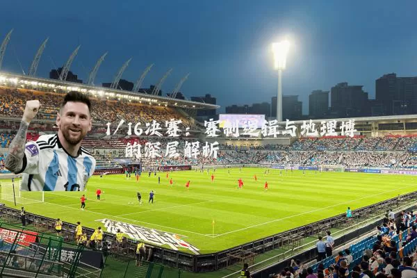 1/16决赛:赛制逻辑与地理博弈的深层解析