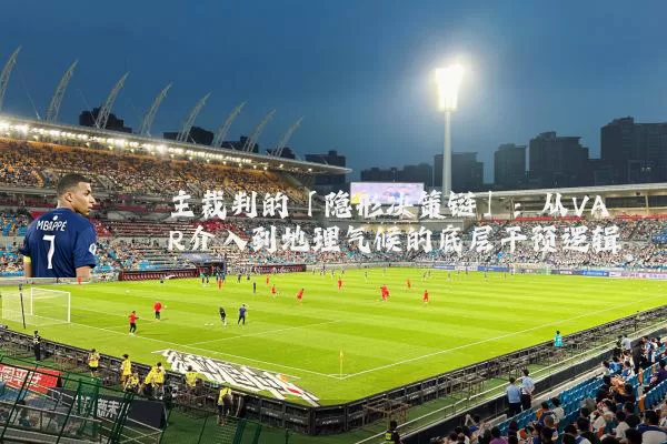 主裁判的「隐形决策链」:从VAR介入到地理气候的底层干预逻辑