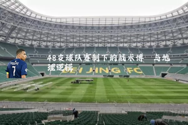 48支球队赛制下的战术博弈与地理逻辑