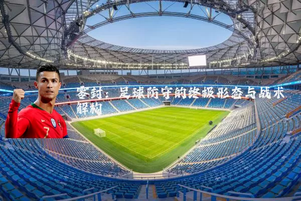 零封:足球防守的终极形态与战术解构