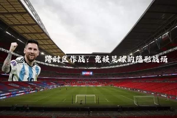 跨时区作战：竞技足球的隐形战场
