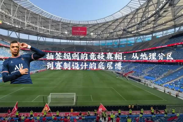 抽签规则的竞技真相:从地理分区到赛制设计的底层博弈