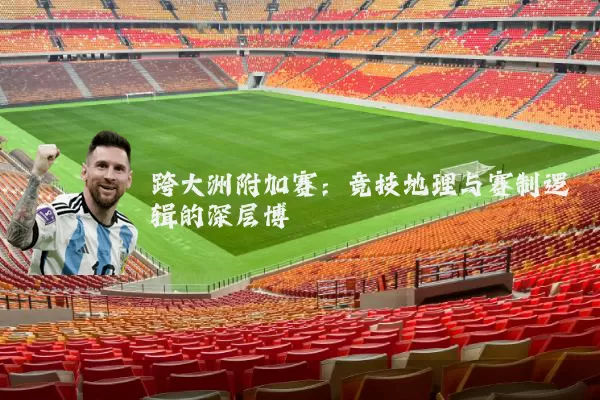 跨大洲附加赛：竞技地理与赛制逻辑的深层博弈