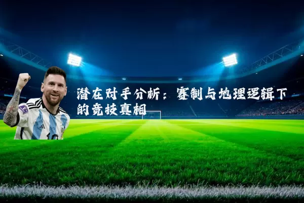 潜在对手分析:赛制与地理逻辑下的竞技真相
