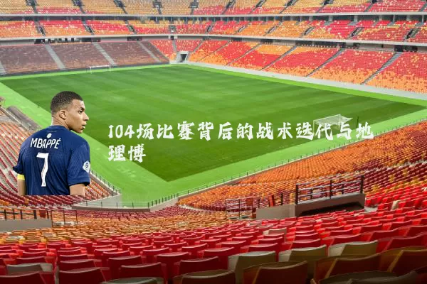 104场比赛背后的战术迭代与地理博弈
