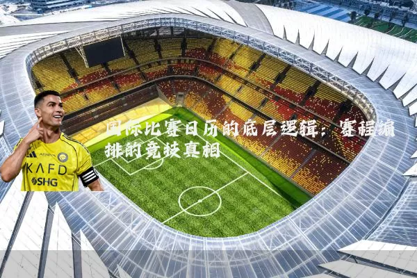 国际比赛日历的底层逻辑:赛程编排的竞技真相