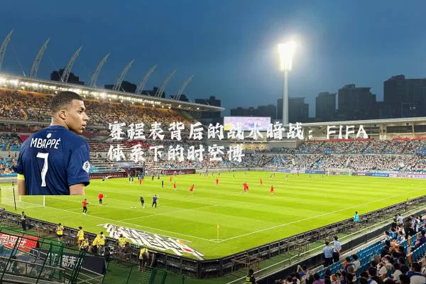赛程表背后的战术暗战：FIFA体系下的时空博弈